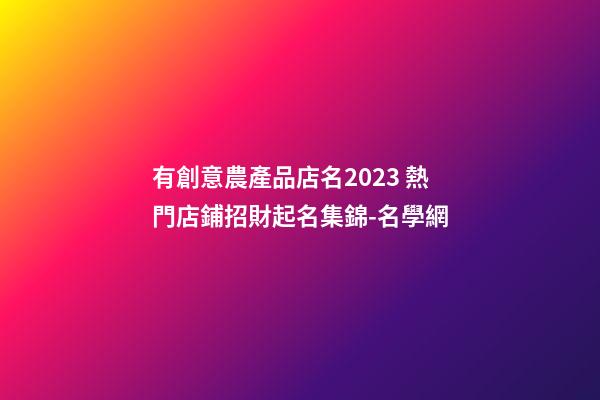 有創意農產品店名2023 熱門店鋪招財起名集錦-名學網-第1張-店鋪起名-玄機派